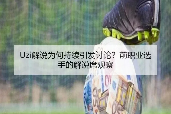 Uzi解说为何持续引发讨论？前职业选手的解说席观察