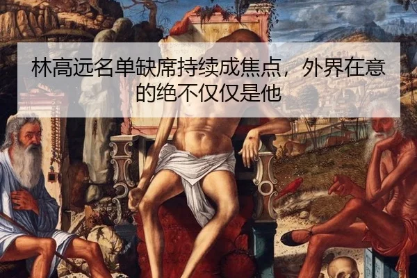 林高远名单缺席持续成焦点，外界在意的绝不仅仅是他
