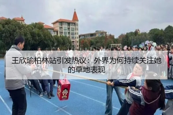 王欣瑜柏林站引发热议：外界为何持续关注她的草地表现