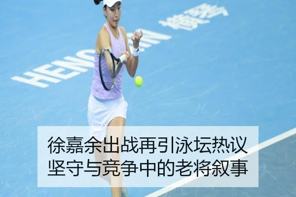 徐嘉余出战再引泳坛热议 坚守与竞争中的老将叙事